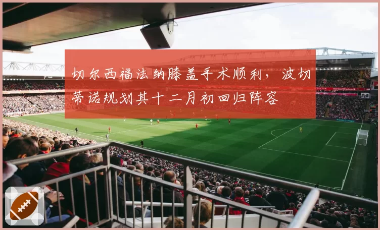 切尔西福法纳膝盖手术顺利，波切蒂诺规划其十二月初回归阵容