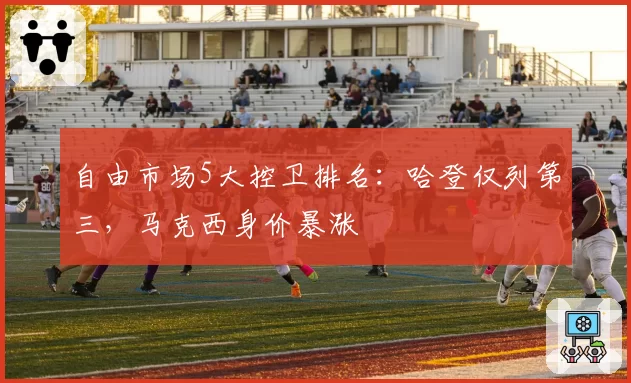 自由市场5大控卫排名：哈登仅列第三，马克西身价暴涨