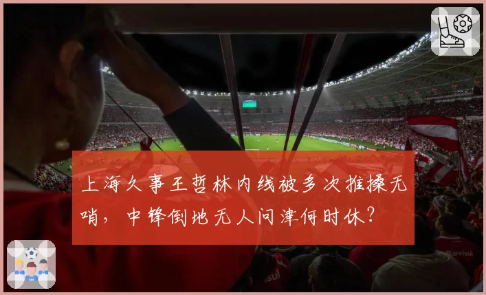 上海久事王哲林内线被多次推搡无哨，中锋倒地无人问津何时休？