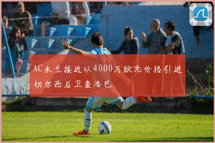 AC米兰接近以4000万欧元价格引进切尔西后卫查洛巴