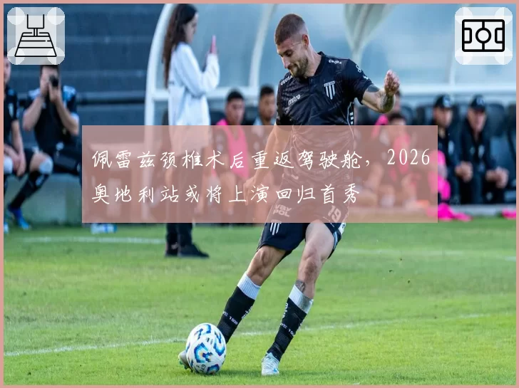 佩雷兹颈椎术后重返驾驶舱，2026奥地利站或将上演回归首秀