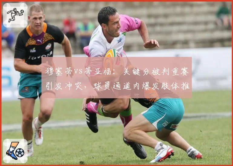 穆塞蒂vs蒂亚福：关键分被判重赛引发冲突，球员通道内爆发肢体推搡