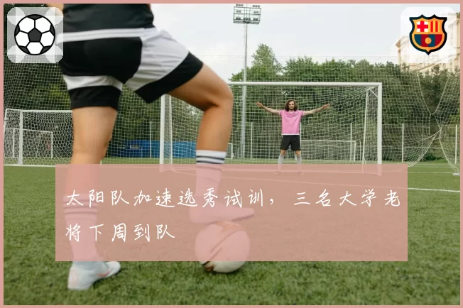 太阳队加速选秀试训，三名大学老将下周到队