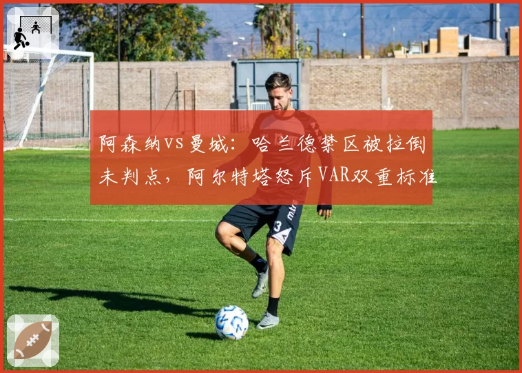 阿森纳vs曼城:哈兰德禁区被拉倒未判点,阿尔特塔怒斥VAR双重标准