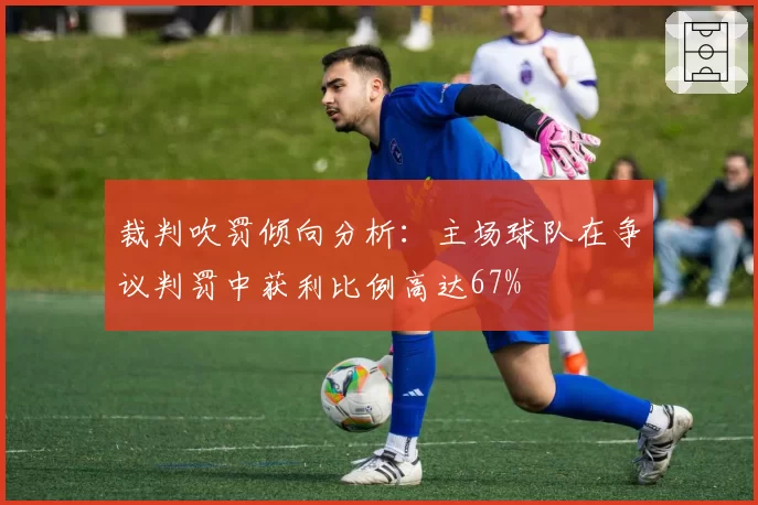 裁判吹罚倾向分析:主场球队在争议判罚中获利比例高达67%