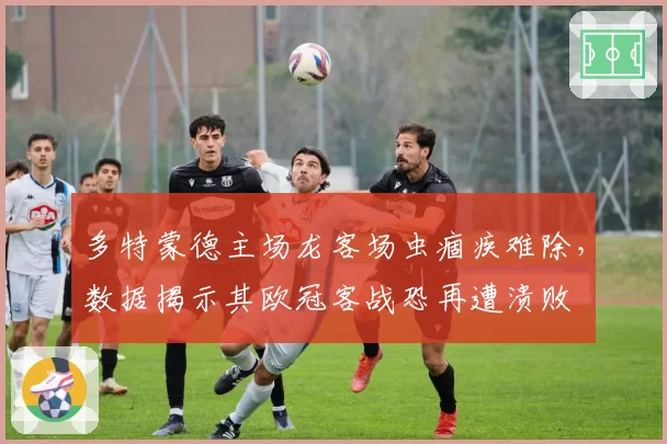 多特蒙德主场龙客场虫痼疾难除，数据揭示其欧冠客战恐再遭溃败