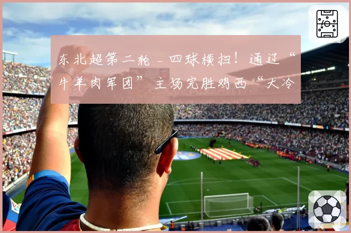 东北超第二轮 _ 四球横扫！通辽“牛羊肉军团”主场完胜鸡西“大冷面”