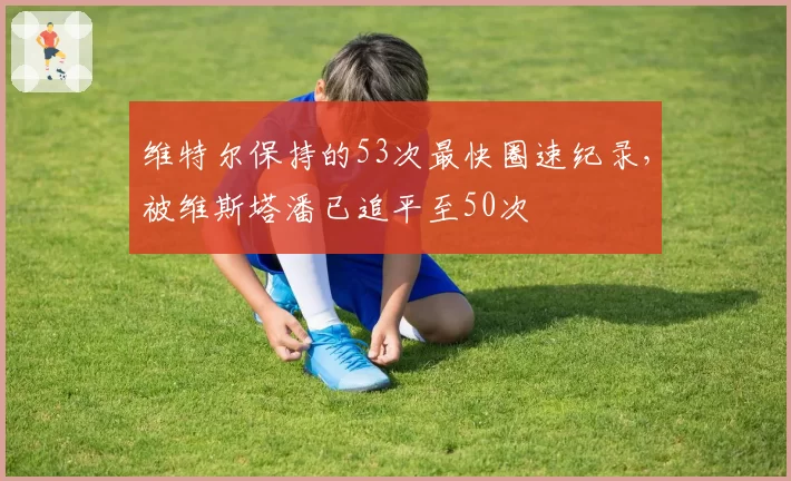 维特尔保持的53次最快圈速纪录,被维斯塔潘已追平至50次