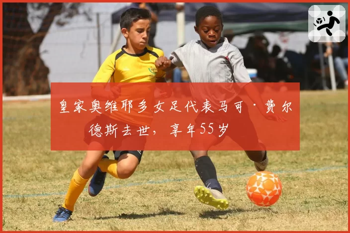 皇家奥维耶多女足代表马可·费尔南德斯去世，享年55岁