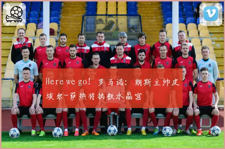 Here we go！罗马诺：朗斯主帅皮埃尔-萨热将执教水晶宫