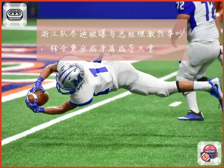 浙江队乔迪被曝与总经理激烈争吵，转会费分成矛盾成导火索