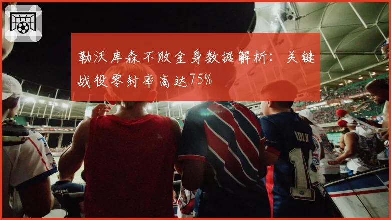 勒沃库森不败金身数据解析:关键战役零封率高达75%