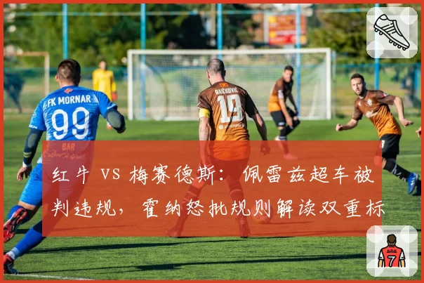 红牛 vs 梅赛德斯:佩雷兹超车被判违规,霍纳怒批规则解读双重标准