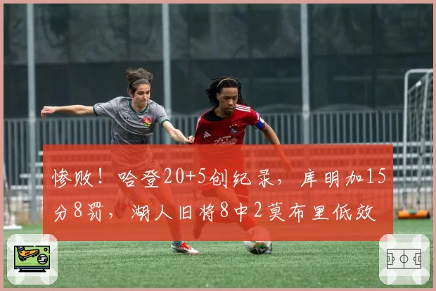 惨败！哈登20+5创纪录，库明加15分8罚，湖人旧将8中2莫布里低效