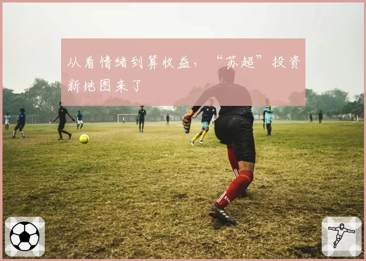 从看情绪到算收益，“苏超”投资新地图来了