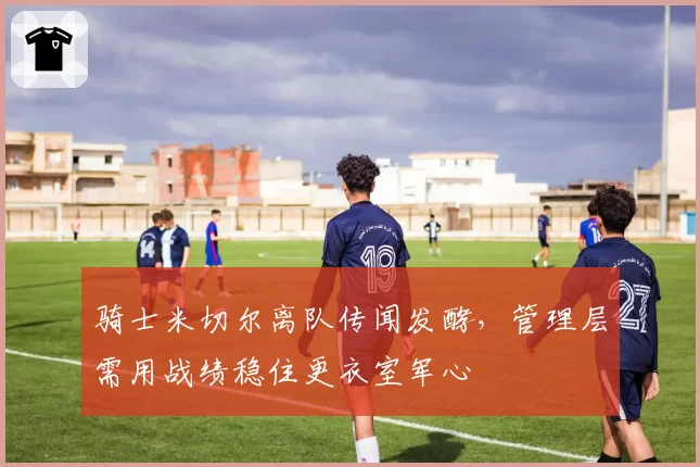 骑士米切尔离队传闻发酵，管理层需用战绩稳住更衣室军心