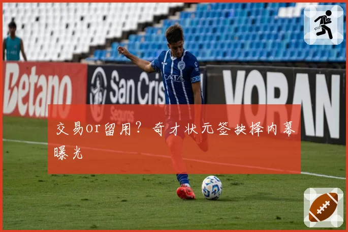 交易or留用?奇才状元签抉择内幕曝光