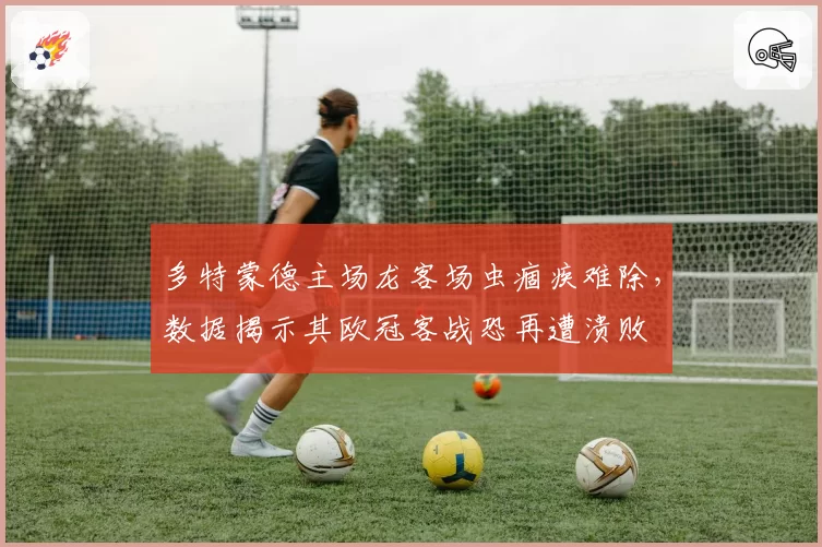 多特蒙德主场龙客场虫痼疾难除,数据揭示其欧冠客战恐再遭溃败