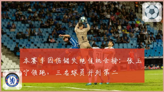 本赛季因伤错失绝佳机会榜：张玉宁领跑，三名球员并列第二