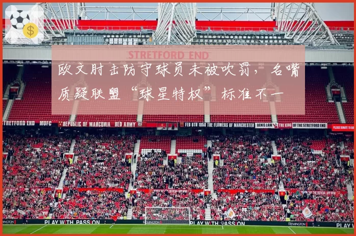 欧文肘击防守球员未被吹罚，名嘴质疑联盟“球星特权”标准不一