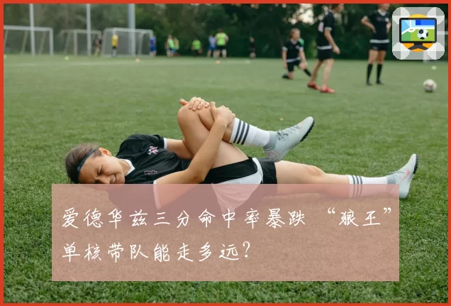 爱德华兹三分命中率暴跌 “狼王”单核带队能走多远?