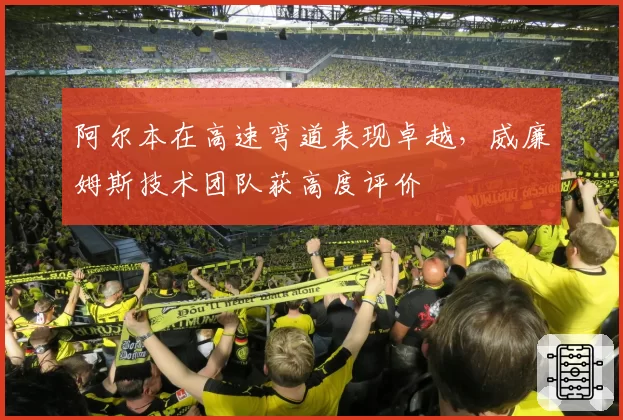 阿尔本在高速弯道表现卓越，威廉姆斯技术团队获高度评价