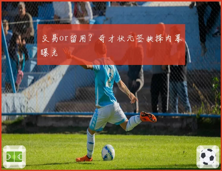 交易or留用?奇才状元签抉择内幕曝光