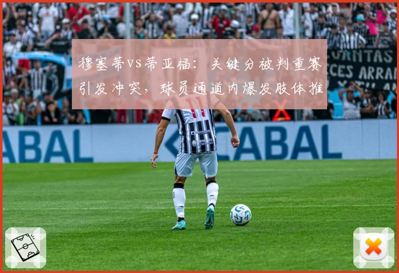穆塞蒂vs蒂亚福：关键分被判重赛引发冲突，球员通道内爆发肢体推搡