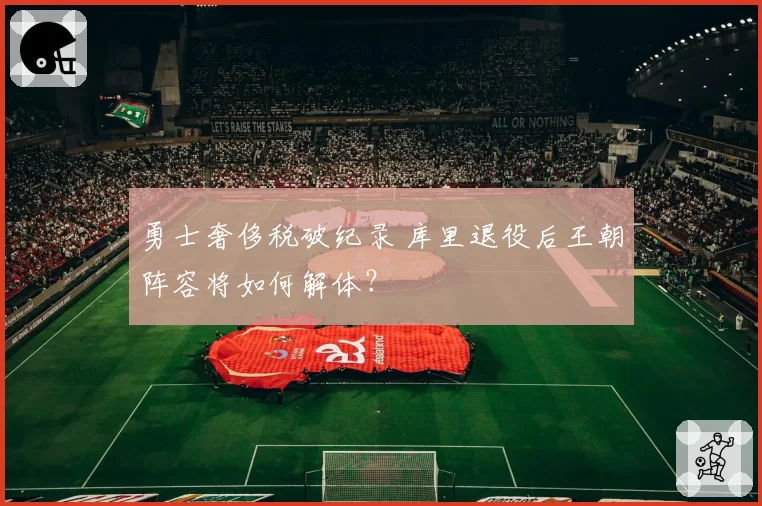 勇士奢侈税破纪录 库里退役后王朝阵容将如何解体？