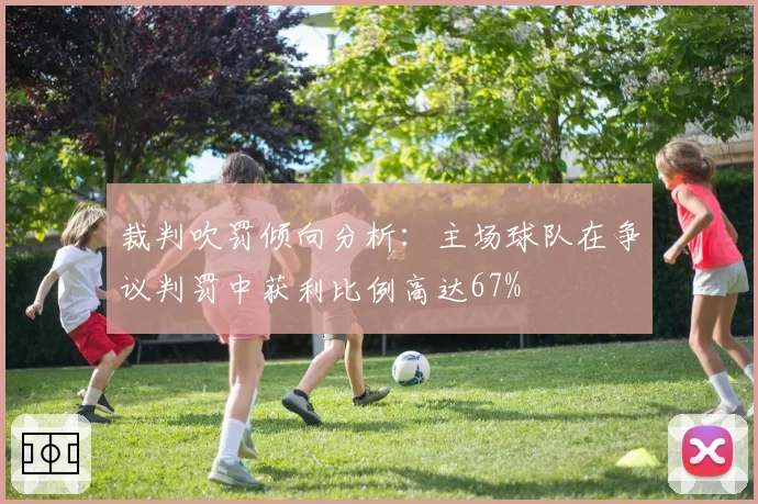 裁判吹罚倾向分析:主场球队在争议判罚中获利比例高达67%