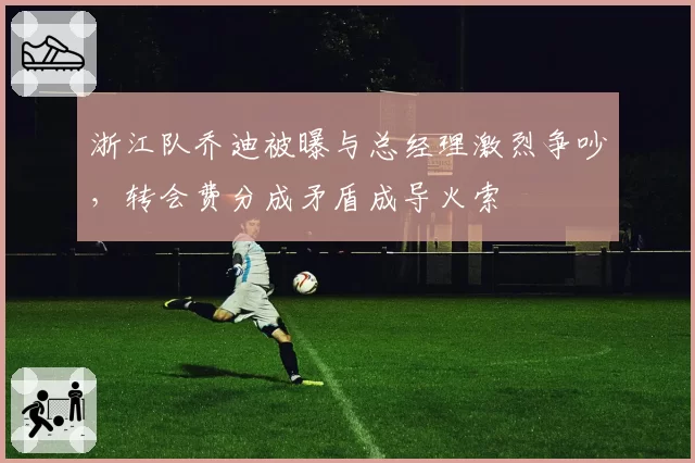 浙江队乔迪被曝与总经理激烈争吵，转会费分成矛盾成导火索