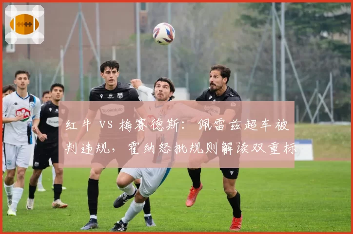 红牛 vs 梅赛德斯:佩雷兹超车被判违规,霍纳怒批规则解读双重标准