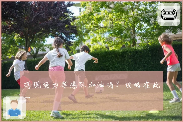 想现场为孝感队加油吗?攻略在此→