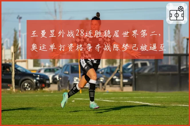 王曼昱外战28连胜稳居世界第二，奥运单打资格争夺战陈梦已被逼至悬崖边