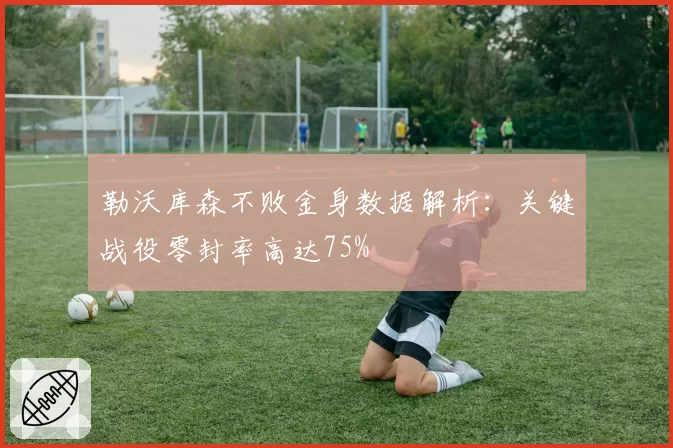 勒沃库森不败金身数据解析:关键战役零封率高达75%