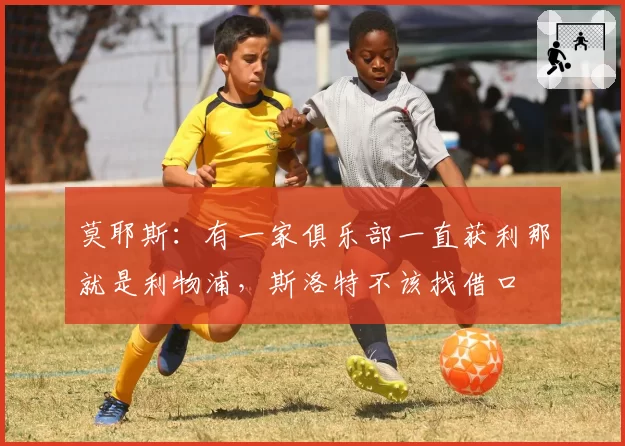 莫耶斯：有一家俱乐部一直获利那就是利物浦，斯洛特不该找借口