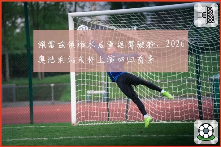 佩雷兹颈椎术后重返驾驶舱,2026奥地利站或将上演回归首秀