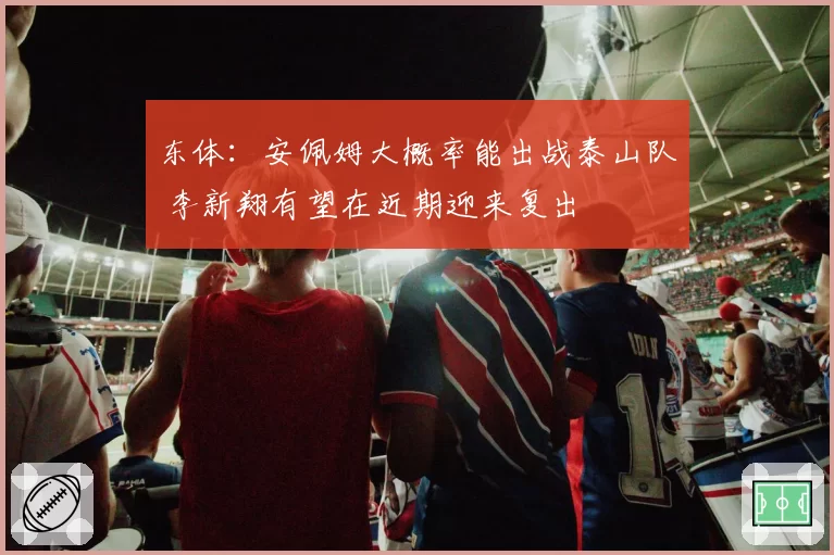 东体：安佩姆大概率能出战泰山队 李新翔有望在近期迎来复出