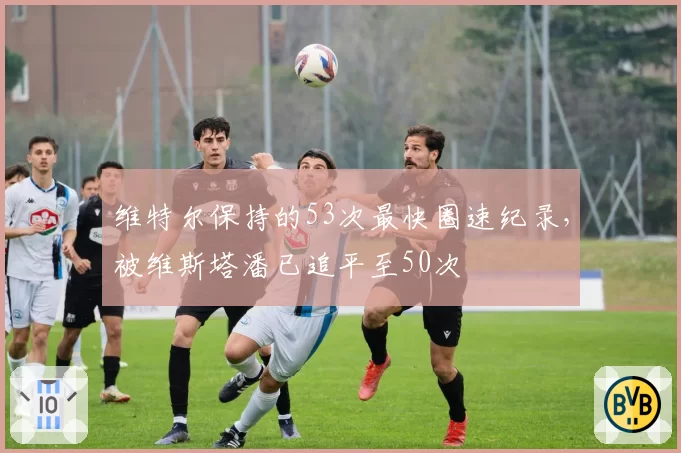 维特尔保持的53次最快圈速纪录,被维斯塔潘已追平至50次