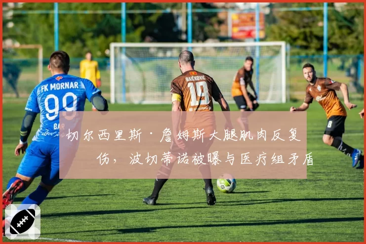 切尔西里斯·詹姆斯大腿肌肉反复拉伤，波切蒂诺被曝与医疗组矛盾激化
