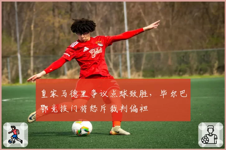 皇家马德里争议点球致胜，毕尔巴鄂竞技门将怒斥裁判偏袒