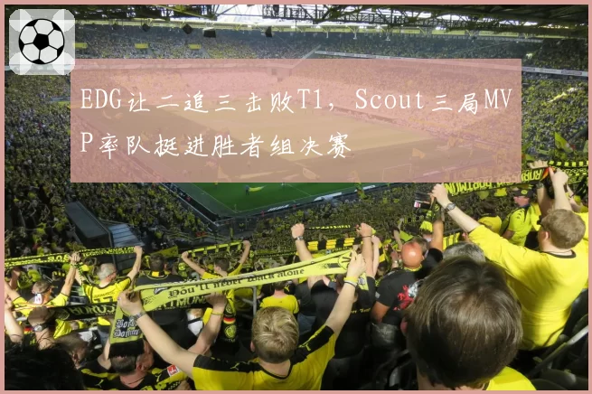 EDG让二追三击败T1，Scout三局MVP率队挺进胜者组决赛