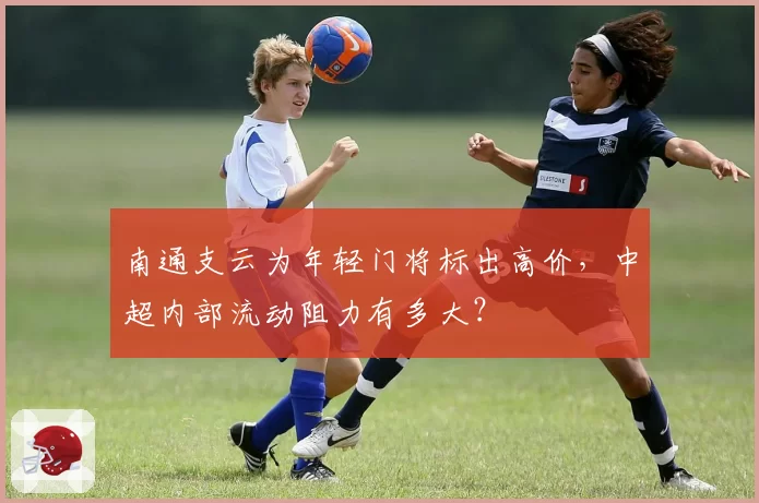 南通支云为年轻门将标出高价，中超内部流动阻力有多大？