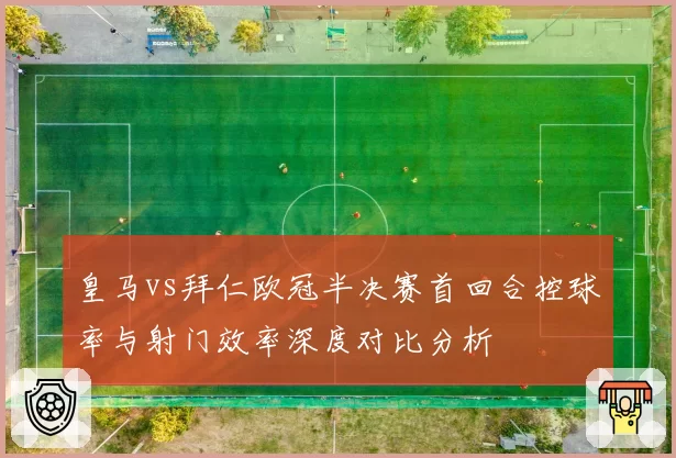 皇马vs拜仁欧冠半决赛首回合控球率与射门效率深度对比分析