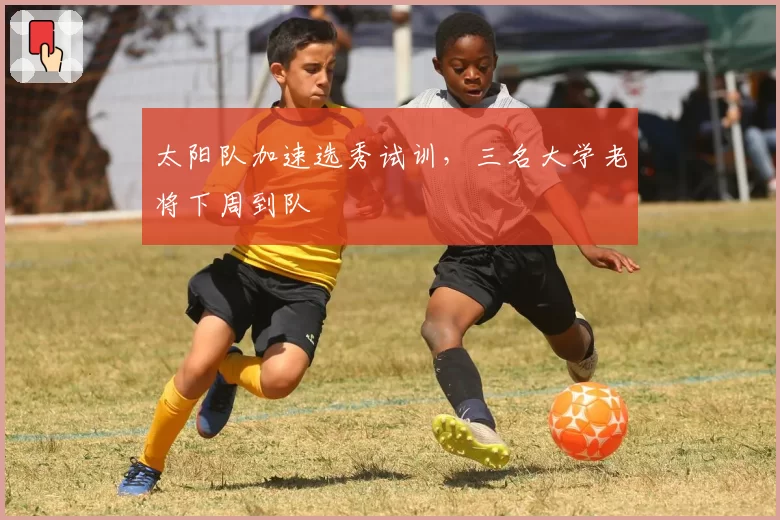 太阳队加速选秀试训，三名大学老将下周到队