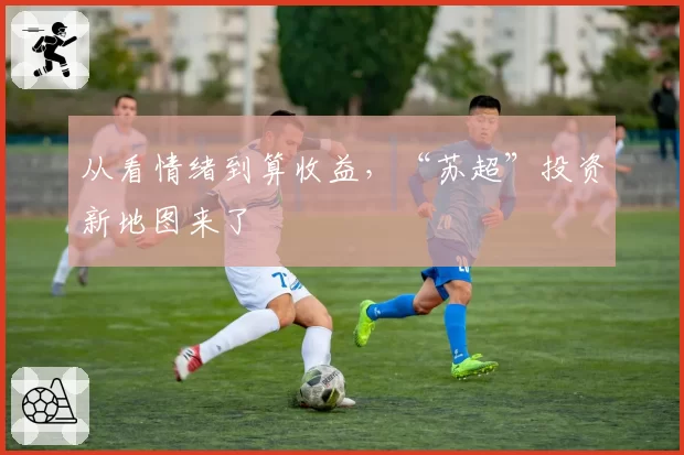 从看情绪到算收益,“苏超”投资新地图来了