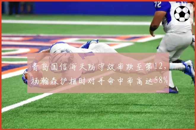 青岛国信海天防守效率跌至第12，杨瀚森护框时对手命中率高达58%