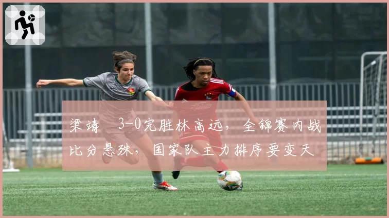 梁靖崑3-0完胜林高远，全锦赛内战比分悬殊，国家队主力排序要变天？