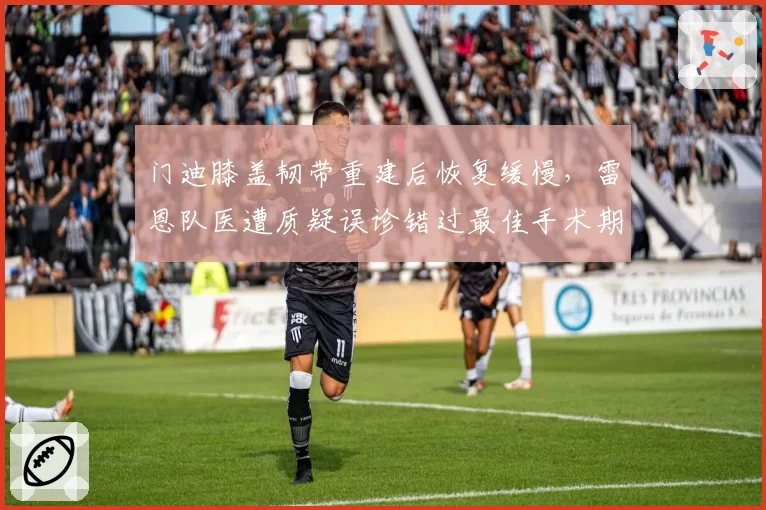门迪膝盖韧带重建后恢复缓慢，雷恩队医遭质疑误诊错过最佳手术期