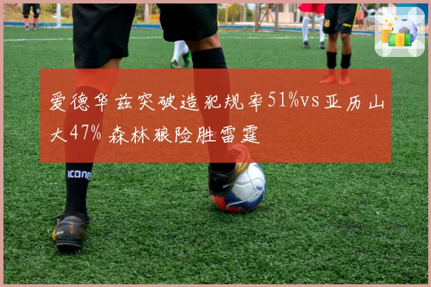 爱德华兹突破造犯规率51%vs亚历山大47% 森林狼险胜雷霆